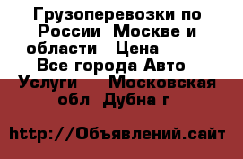 Грузоперевозки по России, Москве и области › Цена ­ 100 - Все города Авто » Услуги   . Московская обл.,Дубна г.